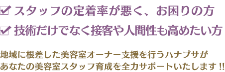 スタッフの定着率が悪く、お困りの方 技術だけでなく接客や人間性も高めたい方 地域に根差した美容室オーナー支援を行うハナブサがあなたの美容室スタッフ育成を全力サポートいたします!!